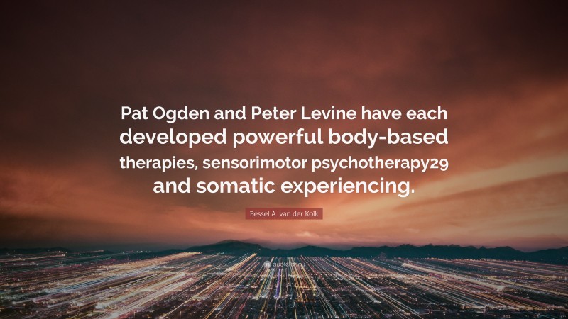 Bessel A. van der Kolk Quote: “Pat Ogden and Peter Levine have each developed powerful body-based therapies, sensorimotor psychotherapy29 and somatic experiencing.”