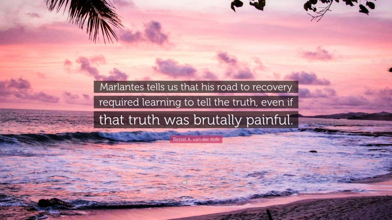 Bessel A. van der Kolk Quote: “Marlantes tells us that his road to recovery required learning to tell the truth, even if that truth was brutally painful.”
