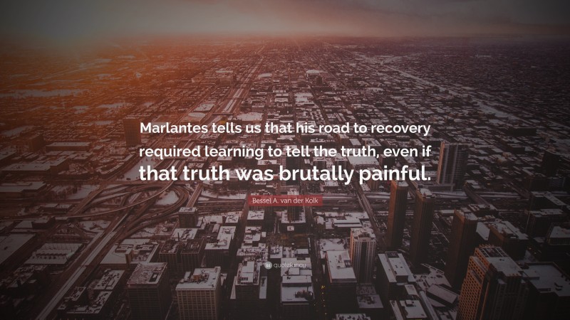 Bessel A. van der Kolk Quote: “Marlantes tells us that his road to recovery required learning to tell the truth, even if that truth was brutally painful.”