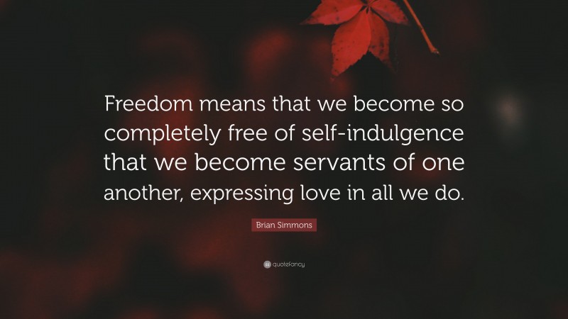 Brian Simmons Quote: “Freedom means that we become so completely free of self-indulgence that we become servants of one another, expressing love in all we do.”