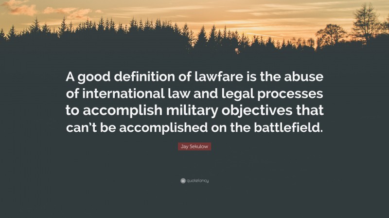 Jay Sekulow Quote: “A good definition of lawfare is the abuse of international law and legal processes to accomplish military objectives that can’t be accomplished on the battlefield.”