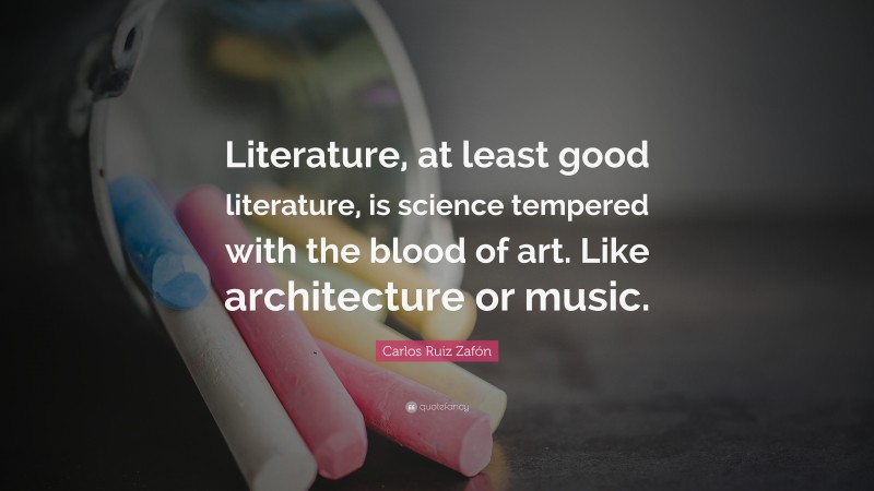 Carlos Ruiz Zafón Quote: “Literature, at least good literature, is science tempered with the blood of art. Like architecture or music.”