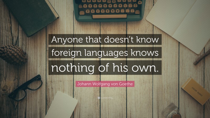 Johann Wolfgang von Goethe Quote: “Anyone that doesn’t know foreign languages knows nothing of his own.”