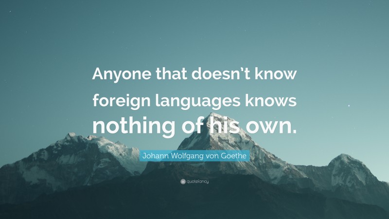 Johann Wolfgang von Goethe Quote: “Anyone that doesn’t know foreign languages knows nothing of his own.”