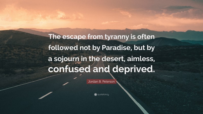 Jordan B. Peterson Quote: “The escape from tyranny is often followed not by Paradise, but by a sojourn in the desert, aimless, confused and deprived.”