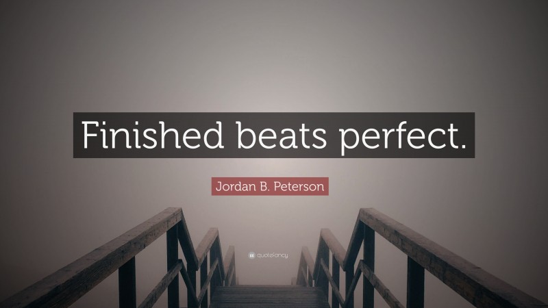 Jordan B. Peterson Quote: “Finished beats perfect.”