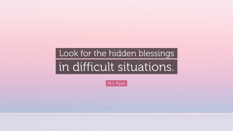 M.J. Ryan Quote: “Look for the hidden blessings in difficult situations.”