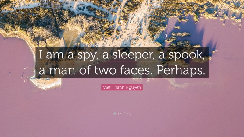 Viet Thanh Nguyen Quote: “I am a spy, a sleeper, a spook, a man of two faces. Perhaps.”