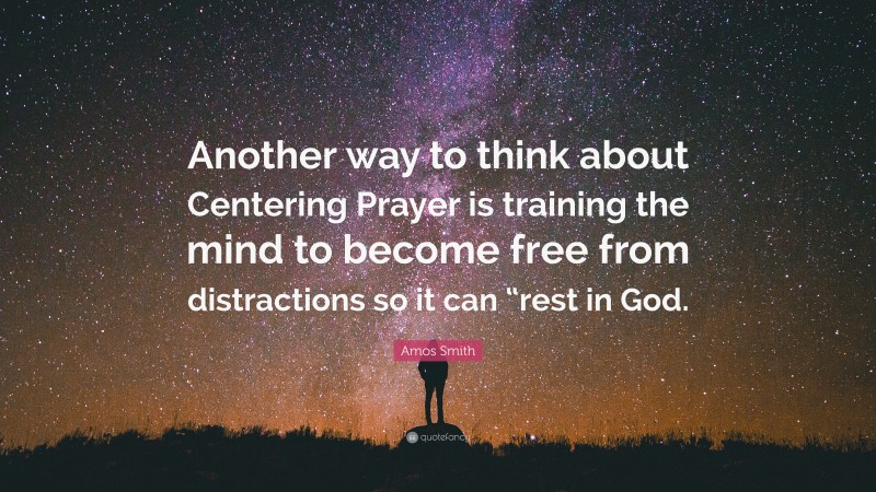 Amos Smith Quote: “Another way to think about Centering Prayer is training the mind to become free from distractions so it can “rest in God.”