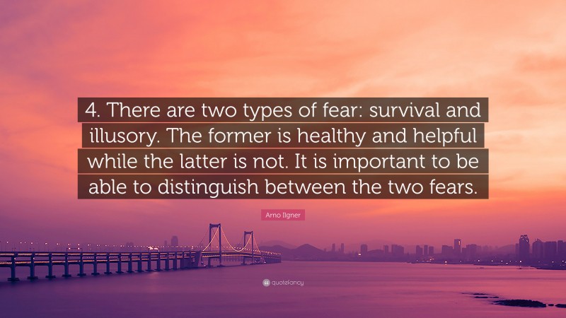 Arno Ilgner Quote: “4. There are two types of fear: survival and illusory. The former is healthy and helpful while the latter is not. It is important to be able to distinguish between the two fears.”
