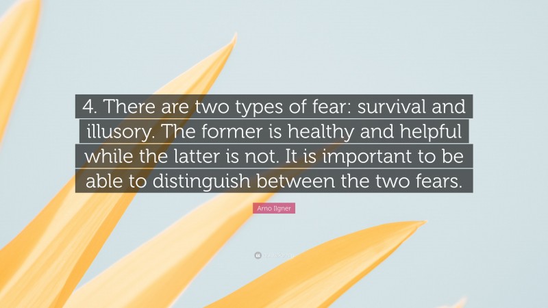 Arno Ilgner Quote: “4. There are two types of fear: survival and illusory. The former is healthy and helpful while the latter is not. It is important to be able to distinguish between the two fears.”