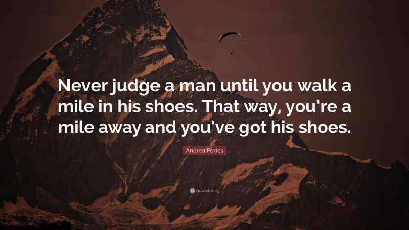 Andrea Portes Quote: “Never judge a man until you walk a mile in his shoes. That way, you’re a mile away and you’ve got his shoes.”