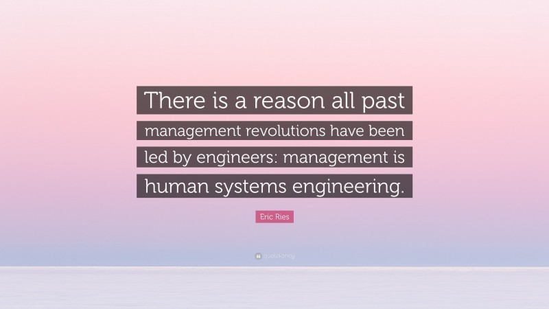 Eric Ries Quote: “There is a reason all past management revolutions have been led by engineers: management is human systems engineering.”