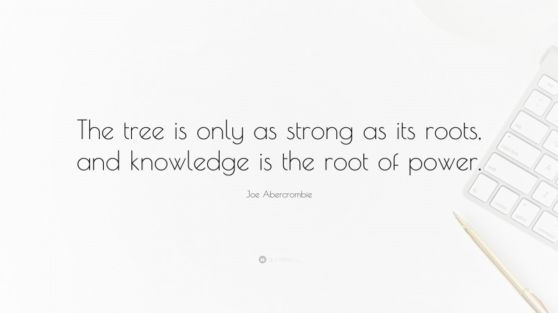 Joe Abercrombie Quote: “The tree is only as strong as its roots, and knowledge is the root of power.”