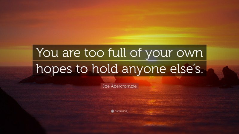 Joe Abercrombie Quote: “You are too full of your own hopes to hold anyone else’s.”