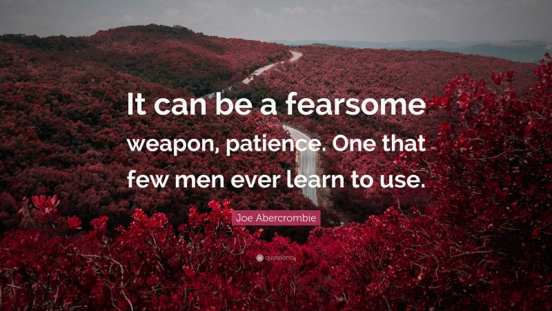 Joe Abercrombie Quote: “It can be a fearsome weapon, patience. One that few men ever learn to use.”