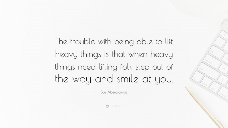 Joe Abercrombie Quote: “The trouble with being able to lift heavy things is that when heavy things need lifting folk step out of the way and smile at you.”