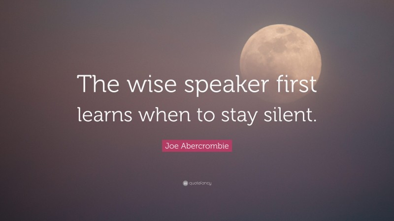 Joe Abercrombie Quote: “The wise speaker first learns when to stay silent.”