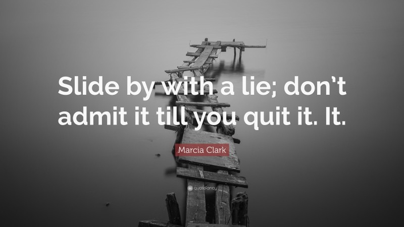 Marcia Clark Quote: “Slide by with a lie; don’t admit it till you quit it. It.”