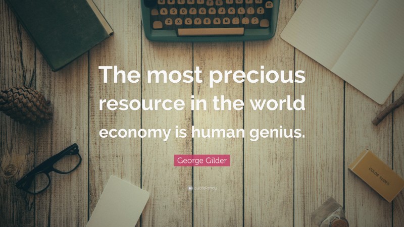 George Gilder Quote: “The most precious resource in the world economy is human genius.”