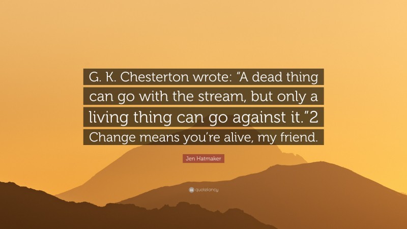 Jen Hatmaker Quote: “G. K. Chesterton wrote: “A dead thing can go with the stream, but only a living thing can go against it.”2 Change means you’re alive, my friend.”