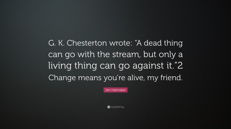Jen Hatmaker Quote: “G. K. Chesterton wrote: “A dead thing can go with the stream, but only a living thing can go against it.”2 Change means you’re alive, my friend.”