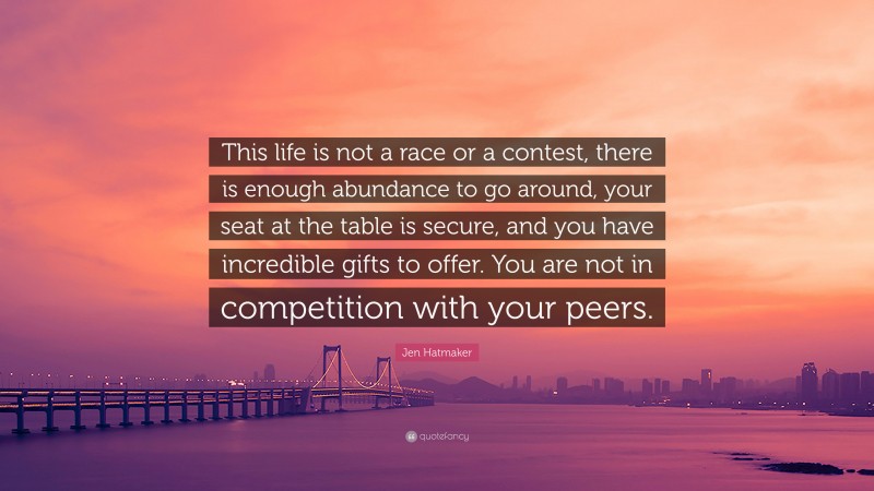 Jen Hatmaker Quote: “This life is not a race or a contest, there is enough abundance to go around, your seat at the table is secure, and you have incredible gifts to offer. You are not in competition with your peers.”