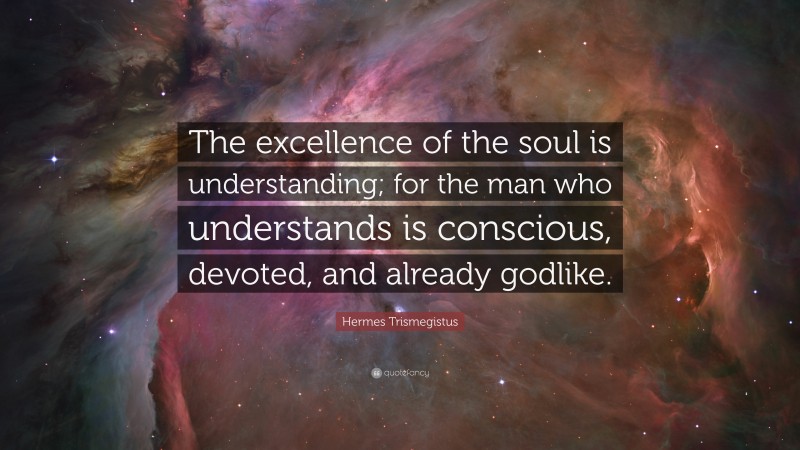 Hermes Trismegistus Quote: “The excellence of the soul is understanding; for the man who understands is conscious, devoted, and already godlike.”
