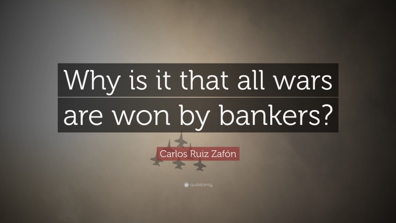 Carlos Ruiz Zafón Quote: “Why is it that all wars are won by bankers?”