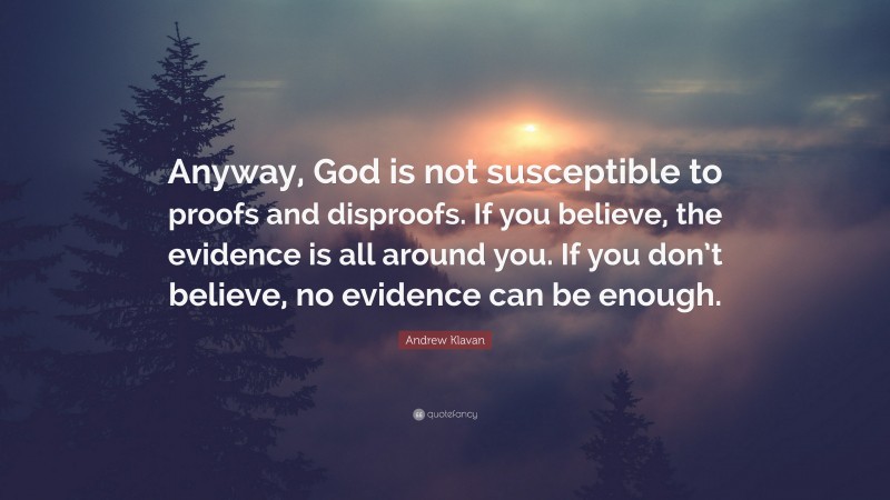 Andrew Klavan Quote: “Anyway, God is not susceptible to proofs and disproofs. If you believe, the evidence is all around you. If you don’t believe, no evidence can be enough.”