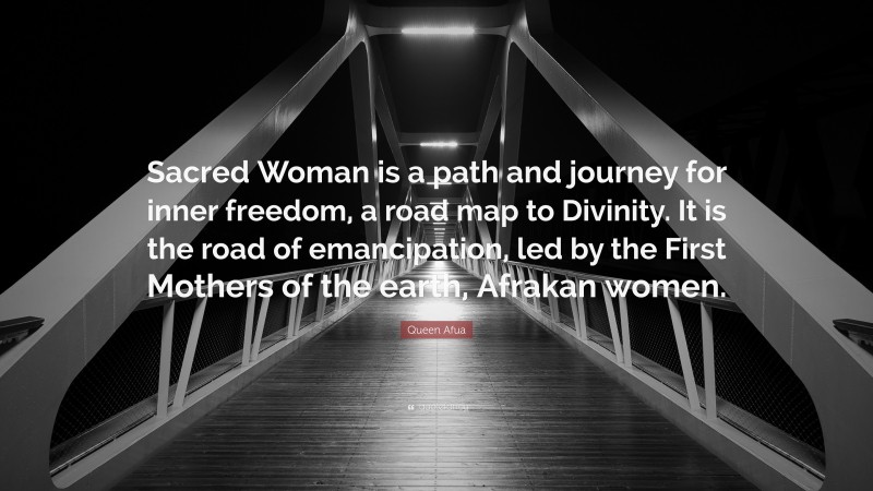 Queen Afua Quote: “Sacred Woman is a path and journey for inner freedom, a road map to Divinity. It is the road of emancipation, led by the First Mothers of the earth, Afrakan women.”