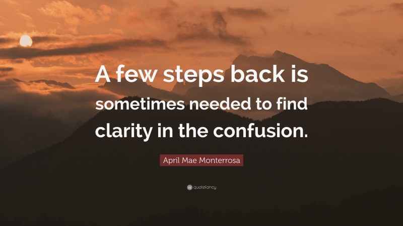 April Mae Monterrosa Quote: “A few steps back is sometimes needed to find clarity in the confusion.”