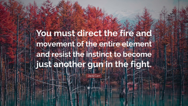 Jack Carr Quote: “You must direct the fire and movement of the entire element and resist the instinct to become just another gun in the fight.”