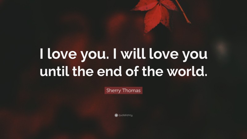 Sherry Thomas Quote: “I love you. I will love you until the end of the world.”