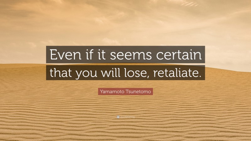 Yamamoto Tsunetomo Quote: “Even if it seems certain that you will lose, retaliate.”