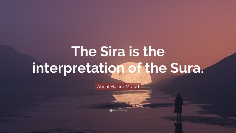 Abdal Hakim Murad Quote: “The Sira is the interpretation of the Sura.”
