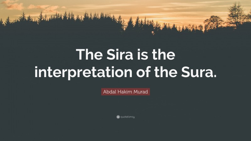 Abdal Hakim Murad Quote: “The Sira is the interpretation of the Sura.”
