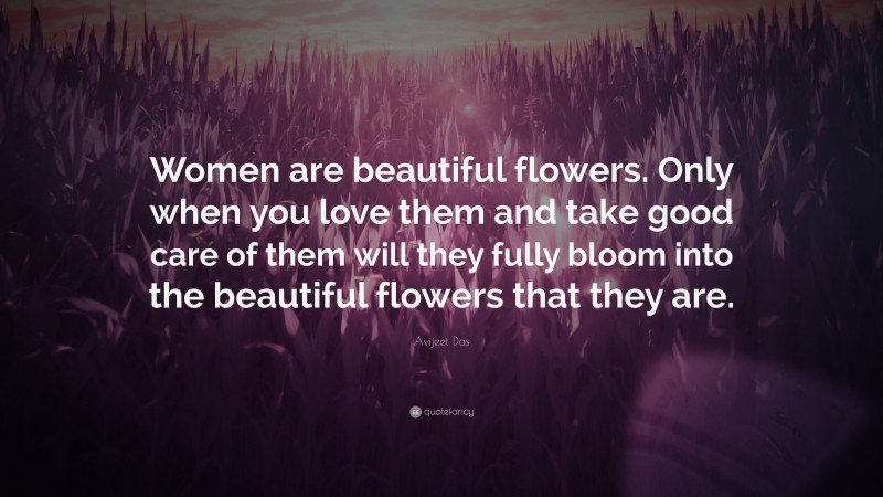 Avijeet Das Quote: “Women are beautiful flowers. Only when you love them and take good care of them will they fully bloom into the beautiful flowers that they are.”