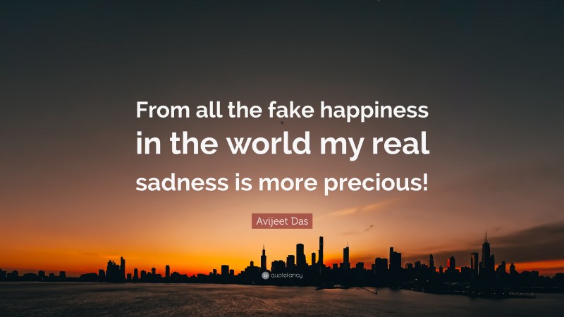 Avijeet Das Quote: “From all the fake happiness in the world my real sadness is more precious!”