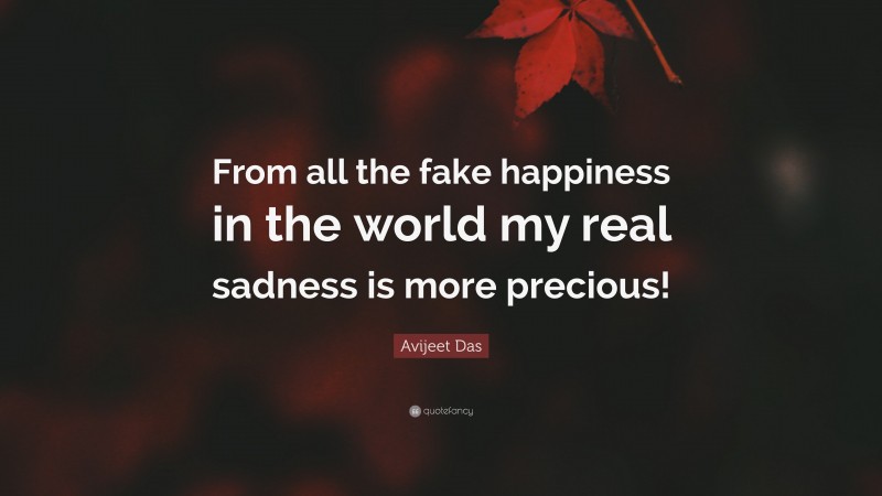 Avijeet Das Quote: “From all the fake happiness in the world my real sadness is more precious!”