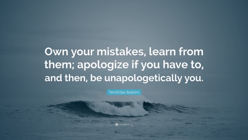 TemitOpe Ibrahim Quote: “Own your mistakes, learn from them; apologize if you have to, and then, be unapologetically you.”