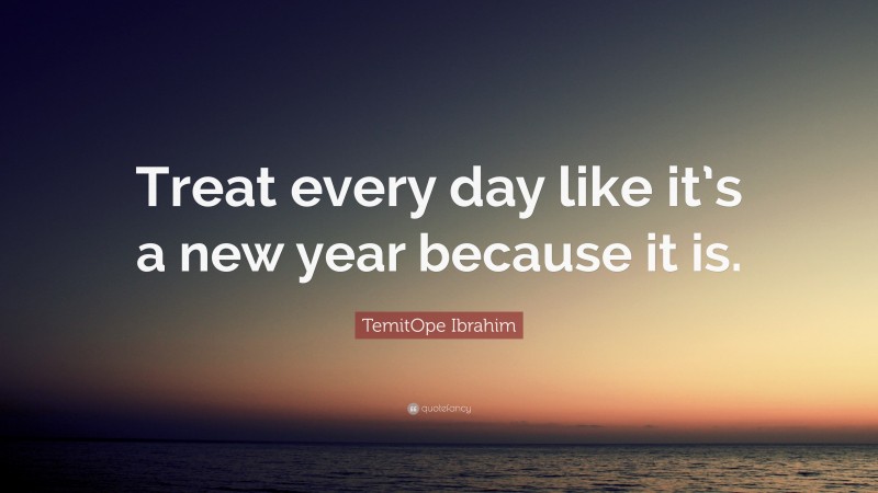 TemitOpe Ibrahim Quote: “Treat every day like it’s a new year because it is.”