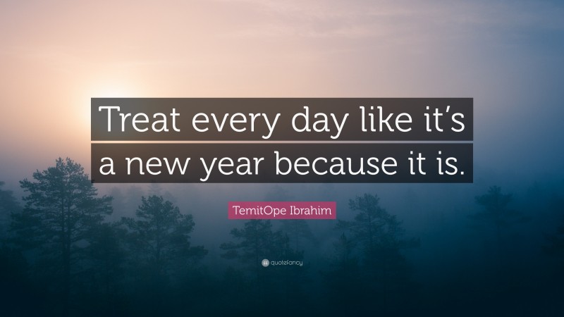 TemitOpe Ibrahim Quote: “Treat every day like it’s a new year because it is.”