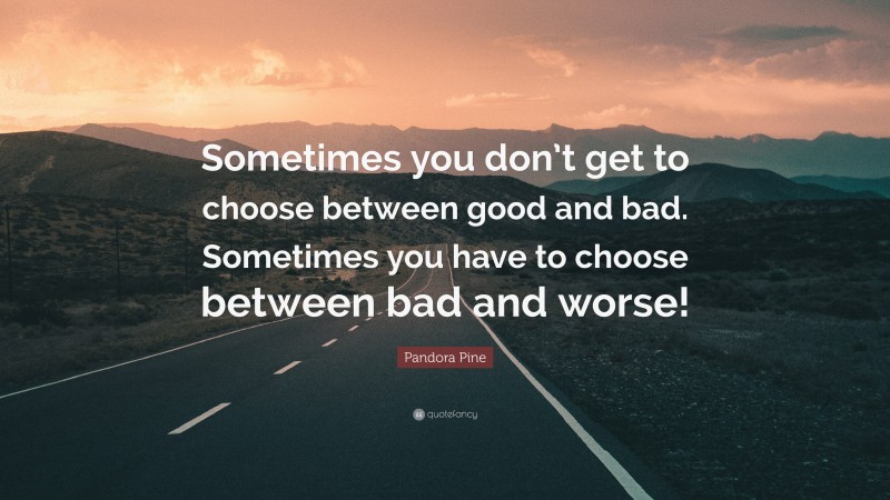 Pandora Pine Quote: “Sometimes you don’t get to choose between good and bad. Sometimes you have to choose between bad and worse!”