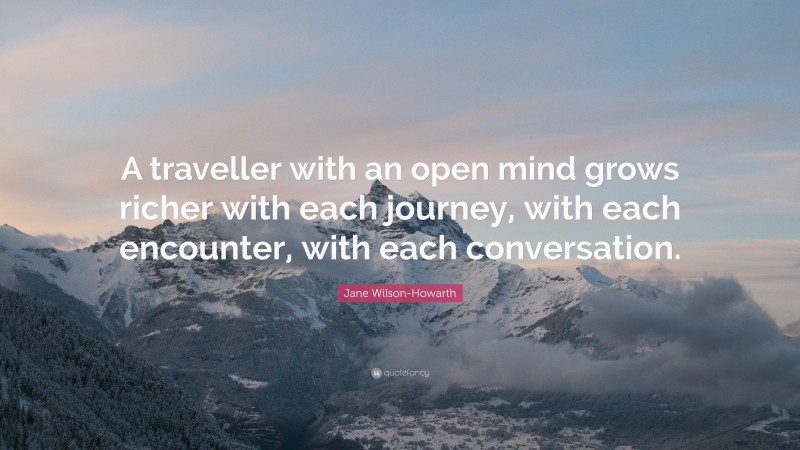 Jane Wilson-Howarth Quote: “A traveller with an open mind grows richer with each journey, with each encounter, with each conversation.”