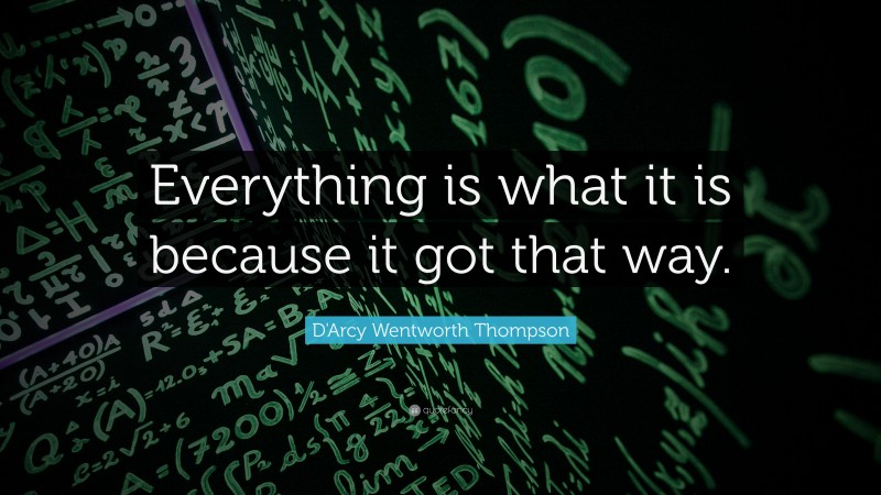 D'Arcy Wentworth Thompson Quote: “Everything is what it is because it got that way.”