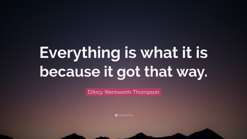 D'Arcy Wentworth Thompson Quote: “Everything is what it is because it got that way.”