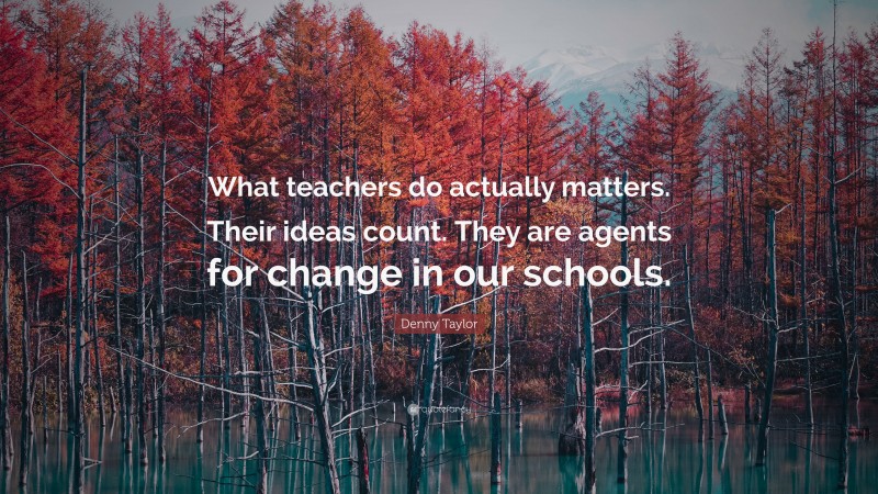 Denny Taylor Quote: “What teachers do actually matters. Their ideas count. They are agents for change in our schools.”