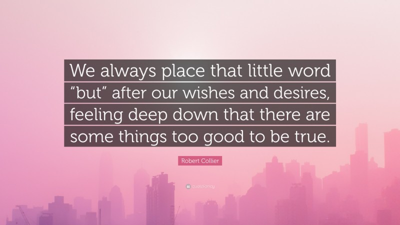 Robert Collier Quote: “We always place that little word “but” after our wishes and desires, feeling deep down that there are some things too good to be true.”