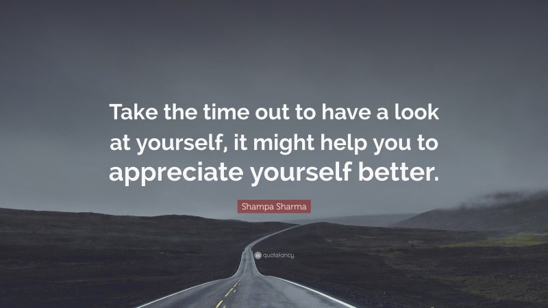 Shampa Sharma Quote: “Take the time out to have a look at yourself, it might help you to appreciate yourself better.”